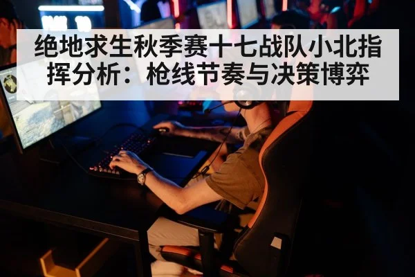 绝地求生秋季赛十七战队小北指挥分析：枪线节奏与决策博弈