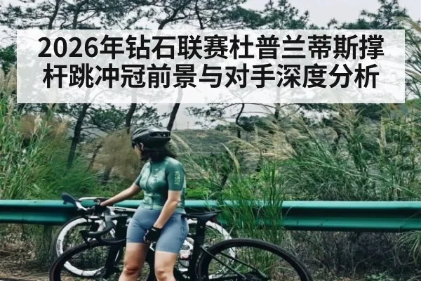 2026年钻石联赛杜普兰蒂斯撑杆跳冲冠前景与对手深度分析
