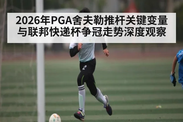 2026年PGA舍夫勒推杆关键变量与联邦快递杯争冠走势深度观察