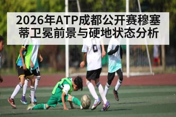 2026年ATP成都公开赛穆塞蒂卫冕前景与硬地状态分析