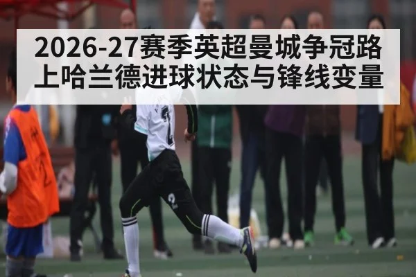 2026-27赛季英超曼城争冠路上哈兰德进球状态与锋线变量