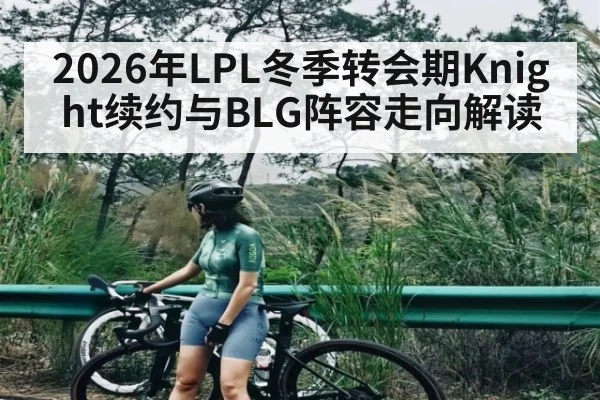 2026年LPL冬季转会期Knight续约与BLG阵容走向解读