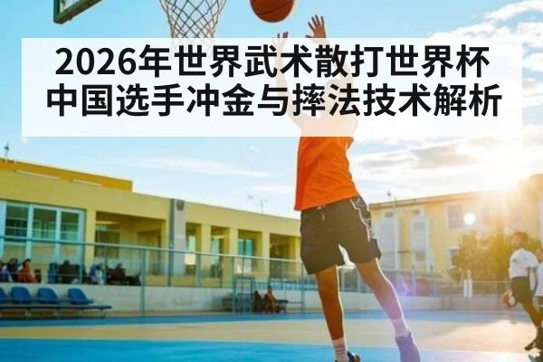 2026年世界武术散打世界杯中国选手冲金与摔法技术解析