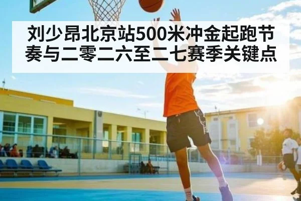 刘少昂北京站500米冲金起跑节奏与二零二六至二七赛季关键点