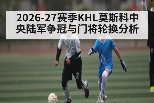 2026-27赛季KHL莫斯科中央陆军争冠与门将轮换分析