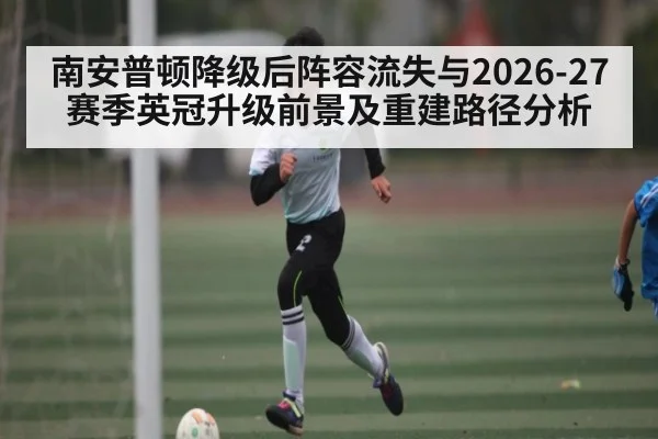 南安普顿降级后阵容流失与2026-27赛季英冠升级前景及重建路径分析