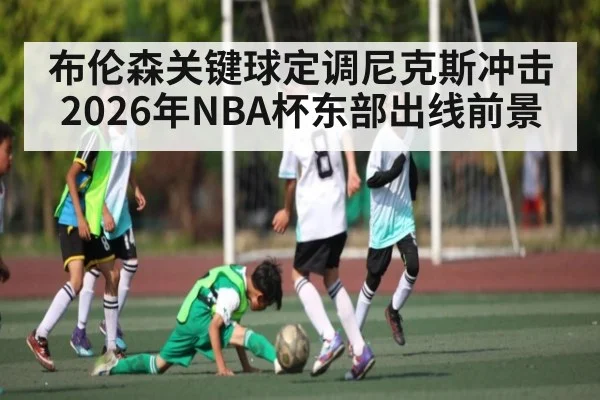 布伦森关键球定调尼克斯冲击2026年NBA杯东部出线前景